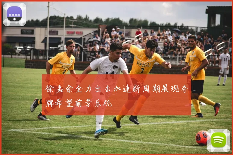 徐嘉余全力出击加速新周期展现夺牌希望前景乐观