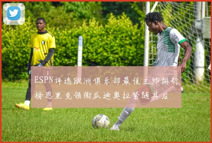 ESPN评选欧洲俱乐部最佳主帅排行榜恩里克领衔瓜迪奥拉紧随其后