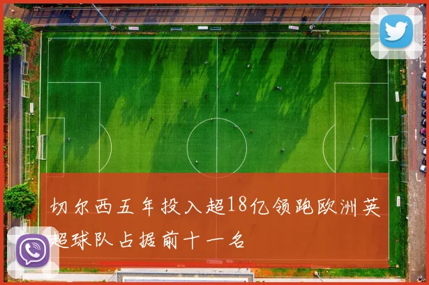 切尔西五年投入超18亿领跑欧洲英超球队占据前十一名