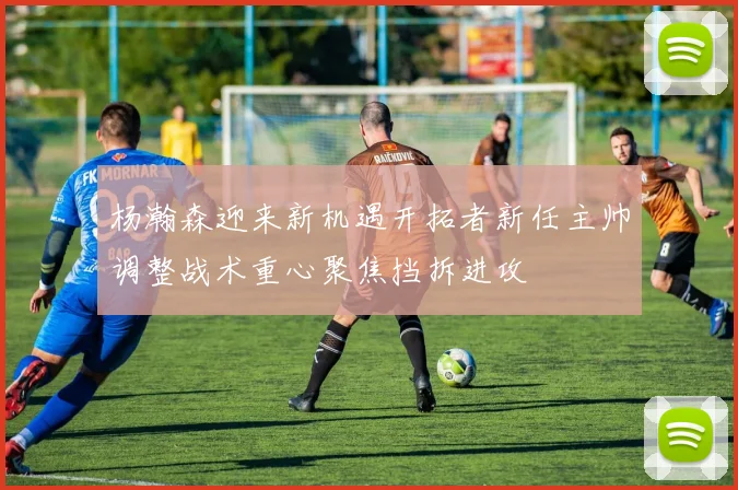杨瀚森迎来新机遇开拓者新任主帅调整战术重心聚焦挡拆进攻