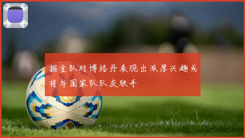 掘金队对博格丹表现出浓厚兴趣或将与国家队队友联手