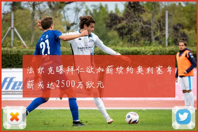 法尔克曝拜仁欲加薪续约奥利塞年薪或达2500万欧元