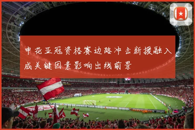 申花亚冠资格赛边路冲击新援融入成关键因素影响出线前景