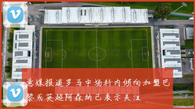 意媒报道罗马中场科内倾向加盟巴黎或英超阿森纳已表示关注
