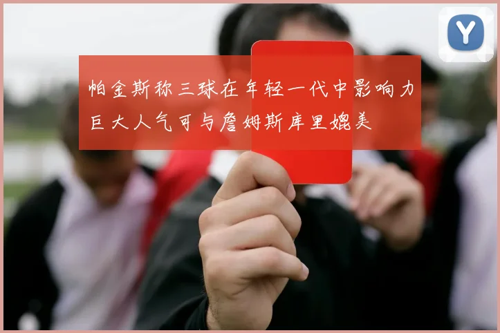 帕金斯称三球在年轻一代中影响力巨大人气可与詹姆斯库里媲美