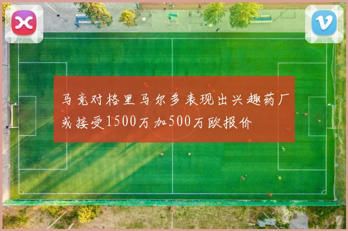 马竞对格里马尔多表现出兴趣药厂或接受1500万加500万欧报价