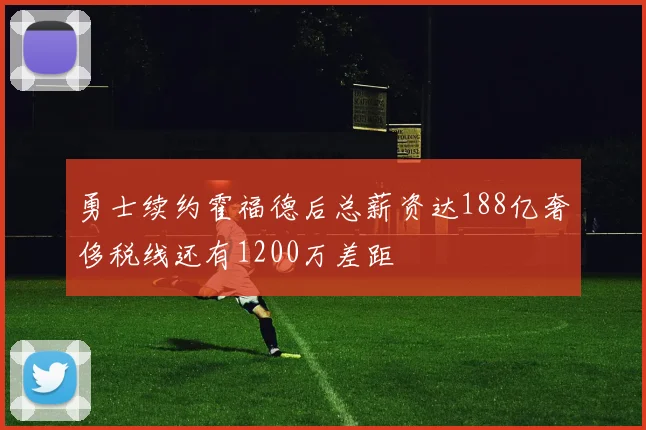 勇士续约霍福德后总薪资达188亿奢侈税线还有1200万差距