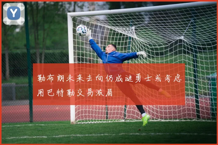 勒布朗未来去向仍成谜勇士或考虑用巴特勒交易浓眉