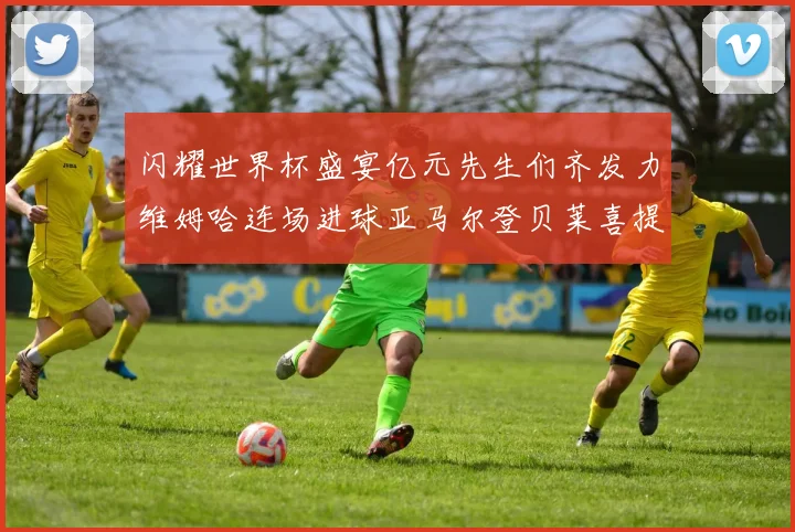 闪耀世界杯盛宴亿元先生们齐发力维姆哈连场进球亚马尔登贝莱喜提首球