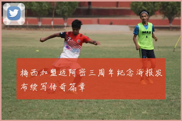 梅西加盟迈阿密三周年纪念海报发布续写传奇篇章