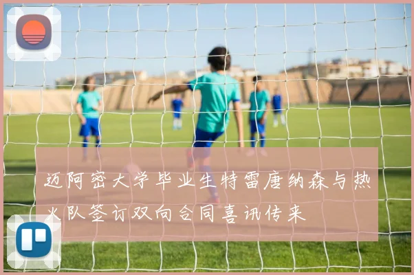 迈阿密大学毕业生特雷唐纳森与热火队签订双向合同喜讯传来