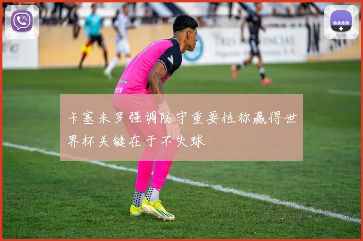 卡塞米罗强调防守重要性称赢得世界杯关键在于不失球
