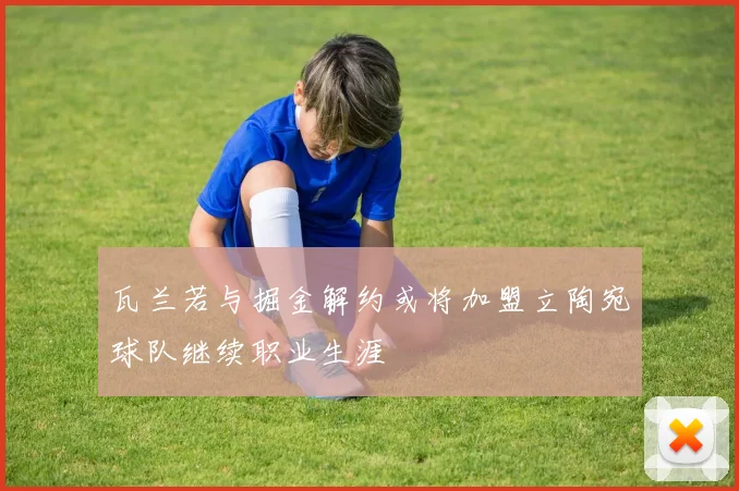 瓦兰若与掘金解约或将加盟立陶宛球队继续职业生涯