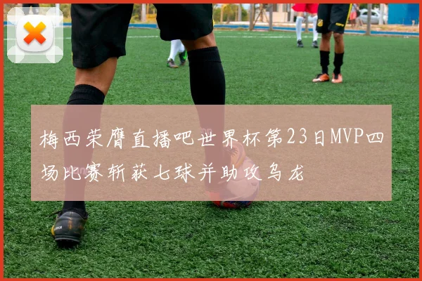 梅西荣膺直播吧世界杯第23日MVP四场比赛斩获七球并助攻乌龙