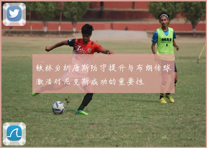 铁林分析唐斯防守提升与布朗传球激活对尼克斯成功的重要性