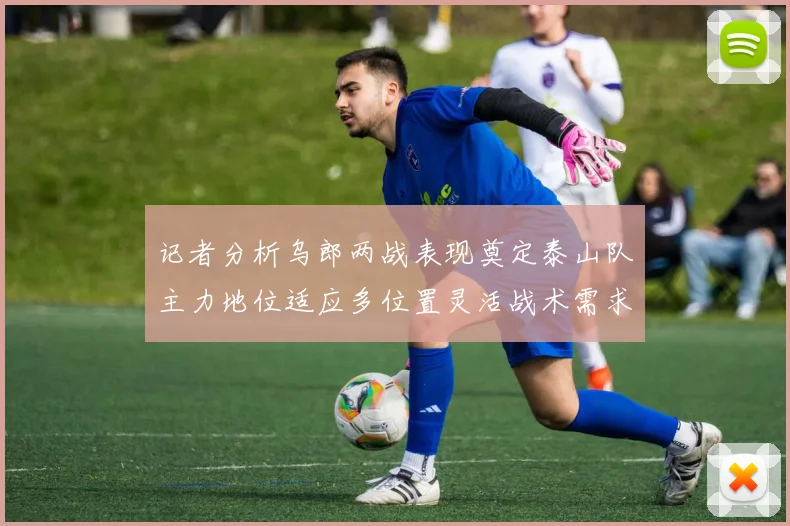 记者分析乌郎两战表现奠定泰山队主力地位适应多位置灵活战术需求