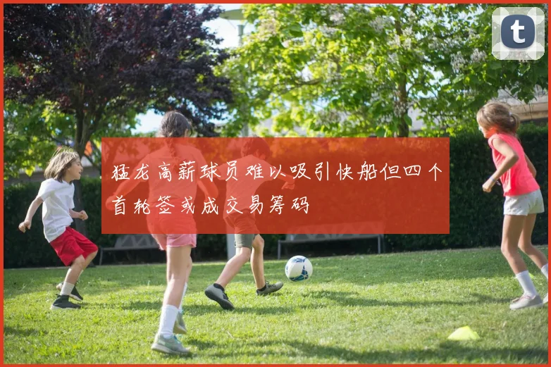 猛龙高薪球员难以吸引快船但四个首轮签或成交易筹码
