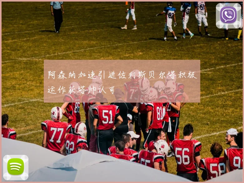 阿森纳加速引进佐利斯贝尔塔积极运作获塔帅认可