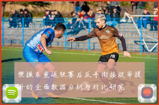 樊振东重返联赛后反手衔接效率提升的全面数据分析与对比研究